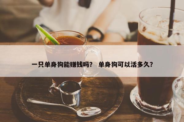 一只单身狗能赚钱吗？ 单身狗可以活多久？