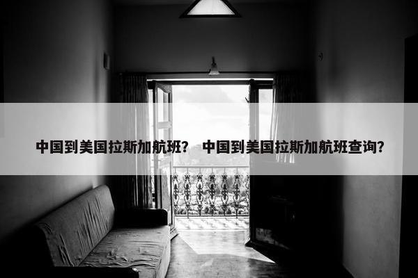 中国到美国拉斯加航班？ 中国到美国拉斯加航班查询？