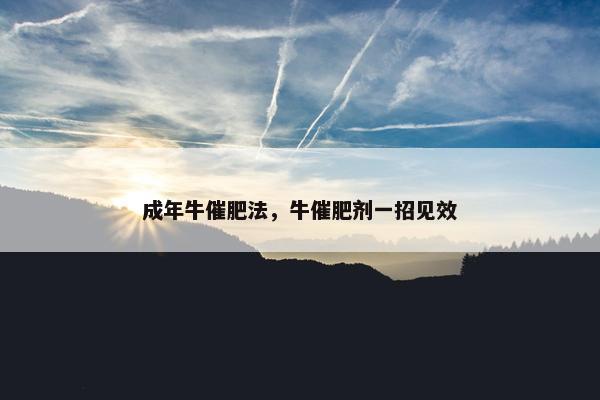 成年牛催肥法，牛催肥剂一招见效