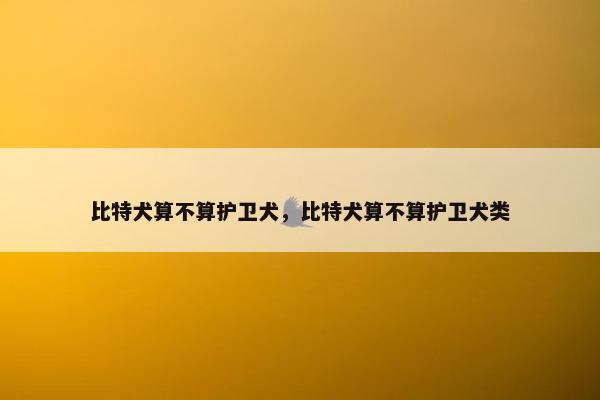 比特犬算不算护卫犬，比特犬算不算护卫犬类