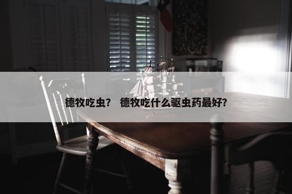 德牧吃虫？ 德牧吃什么驱虫药最好？