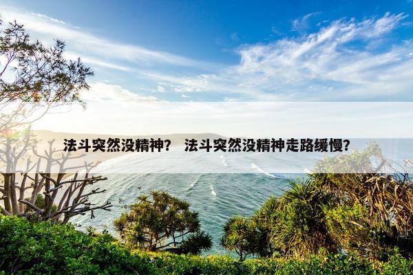 法斗突然没精神？ 法斗突然没精神走路缓慢？