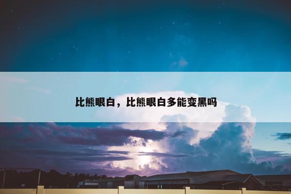 比熊眼白，比熊眼白多能变黑吗