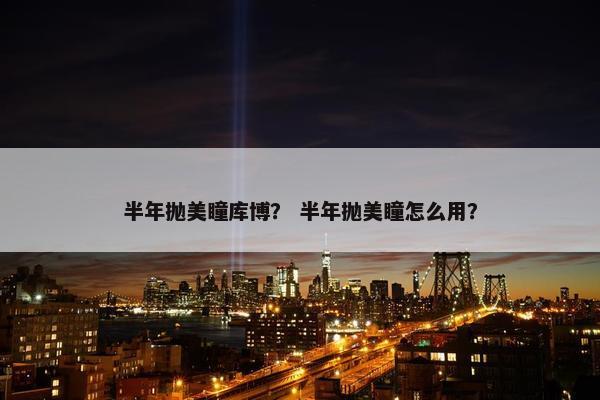 半年抛美瞳库博？ 半年抛美瞳怎么用？