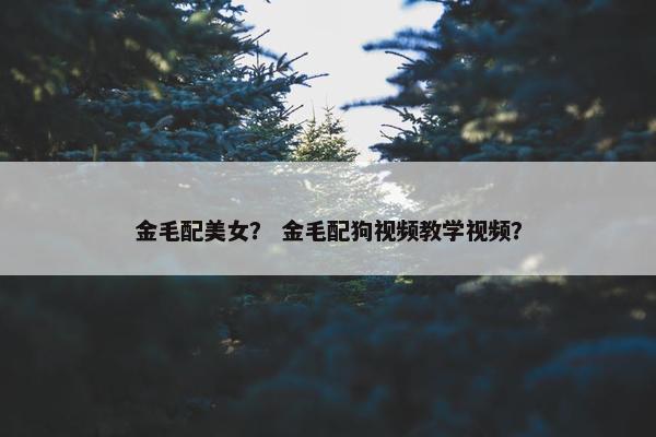 金毛配美女？ 金毛配狗视频教学视频？