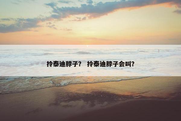 拎泰迪脖子？ 拎泰迪脖子会叫？