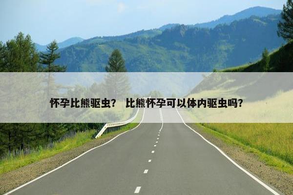 怀孕比熊驱虫？ 比熊怀孕可以体内驱虫吗？