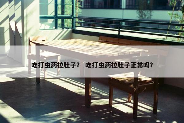 吃打虫药拉肚子？ 吃打虫药拉肚子正常吗？