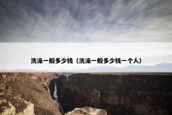 洗澡一般多少钱（洗澡一般多少钱一个人）
