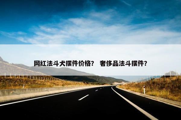 网红法斗犬摆件价格？ 奢侈品法斗摆件？