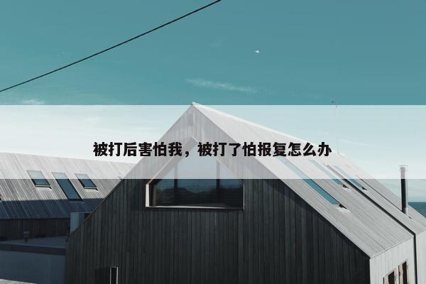 被打后害怕我，被打了怕报复怎么办