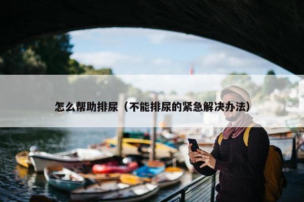 怎么帮助排尿（不能排尿的紧急解决办法）