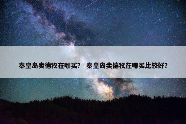 秦皇岛卖德牧在哪买？ 秦皇岛卖德牧在哪买比较好？