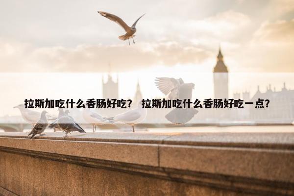 拉斯加吃什么香肠好吃？ 拉斯加吃什么香肠好吃一点？