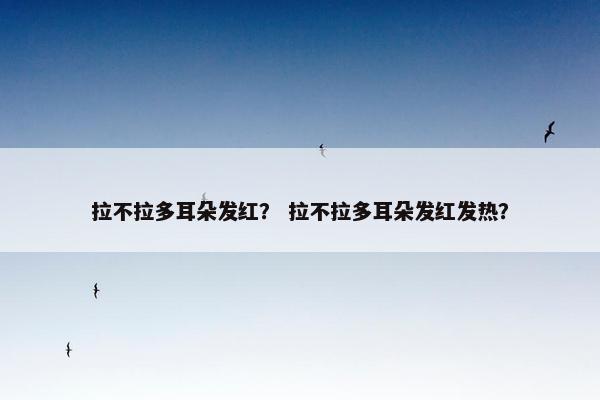拉不拉多耳朵发红？ 拉不拉多耳朵发红发热？
