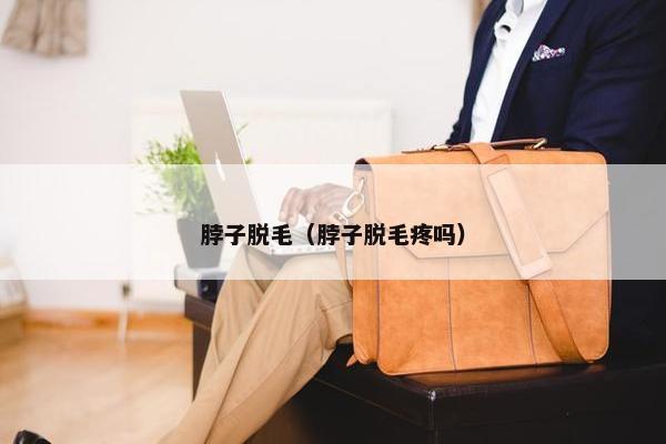 脖子脱毛（脖子脱毛疼吗）