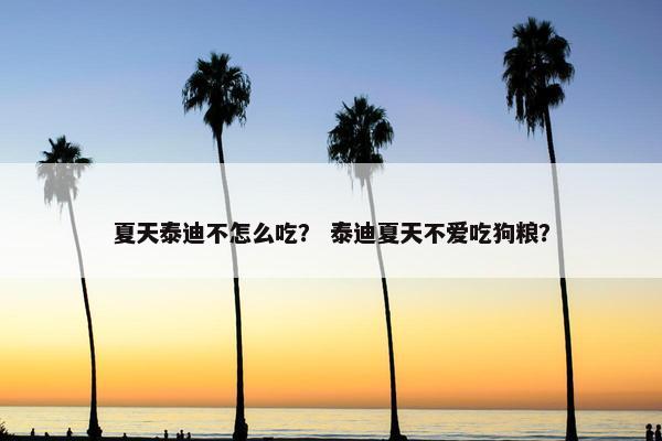 夏天泰迪不怎么吃？ 泰迪夏天不爱吃狗粮？