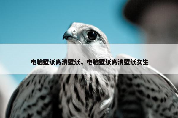 电脑壁纸高清壁纸，电脑壁纸高清壁纸女生