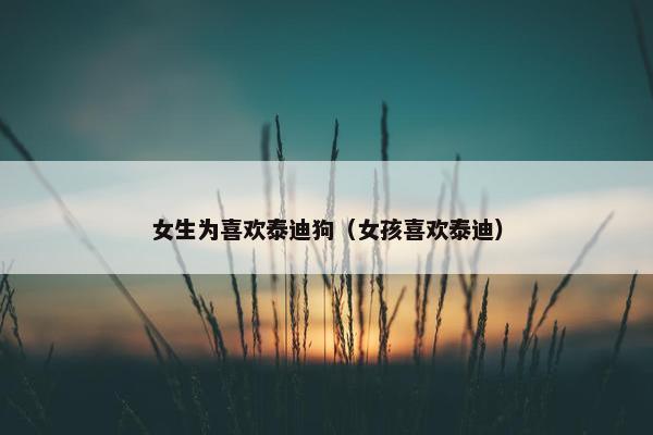 女生为喜欢泰迪狗（女孩喜欢泰迪）