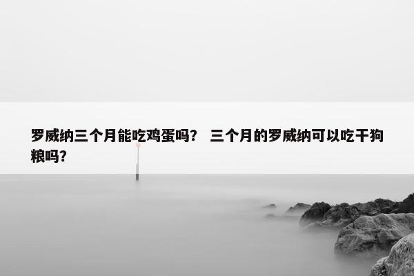 罗威纳三个月能吃鸡蛋吗？ 三个月的罗威纳可以吃干狗粮吗？