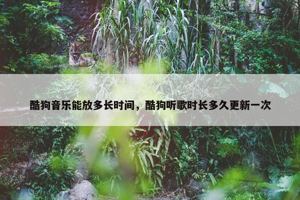 酷狗音乐能放多长时间，酷狗听歌时长多久更新一次