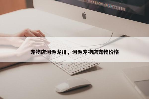 宠物店河源龙川，河源宠物店宠物价格