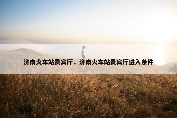 济南火车站贵宾厅，济南火车站贵宾厅进入条件