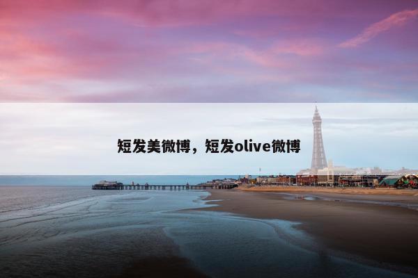 短发美微博，短发olive微博