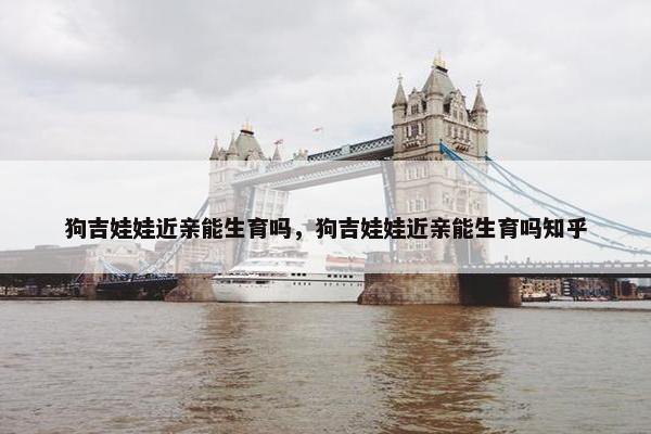 狗吉娃娃近亲能生育吗，狗吉娃娃近亲能生育吗知乎