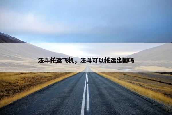 法斗托运飞机，法斗可以托运出国吗