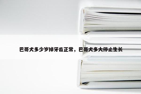 巴哥犬多少岁掉牙齿正常，巴哥犬多大停止生长