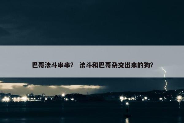 巴哥法斗串串？ 法斗和巴哥杂交出来的狗？