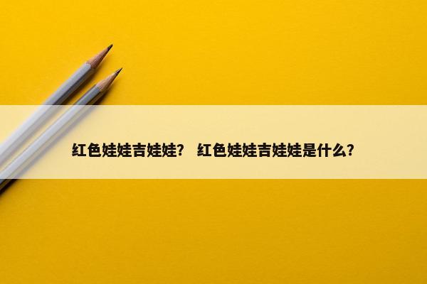 红色娃娃吉娃娃？ 红色娃娃吉娃娃是什么？
