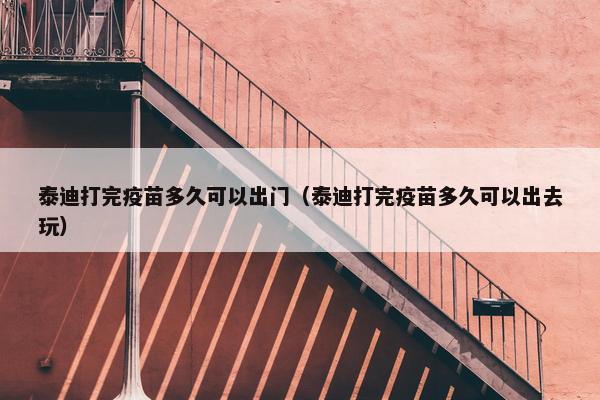 泰迪打完疫苗多久可以出门（泰迪打完疫苗多久可以出去玩）