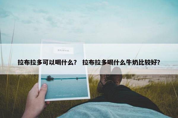 拉布拉多可以喝什么？ 拉布拉多喝什么牛奶比较好？