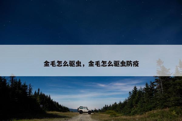 金毛怎么驱虫，金毛怎么驱虫防疫