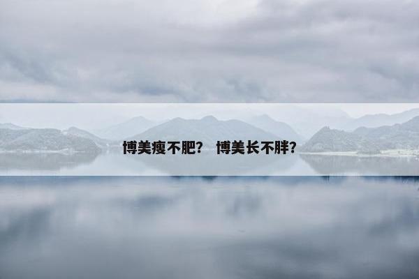 博美瘦不肥？ 博美长不胖？