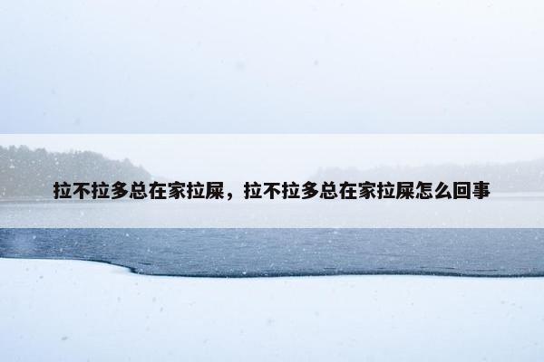 拉不拉多总在家拉屎，拉不拉多总在家拉屎怎么回事