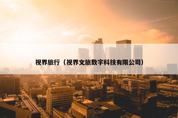 视界旅行（视界文旅数字科技有限公司）