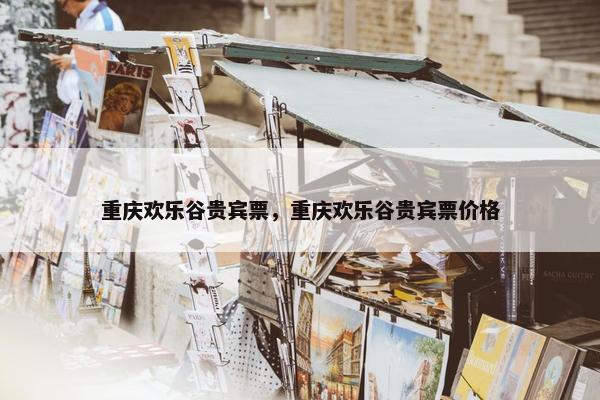 重庆欢乐谷贵宾票，重庆欢乐谷贵宾票价格