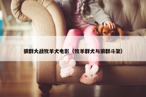 狼群大战牧羊犬电影（牧羊群犬与狼群斗架）