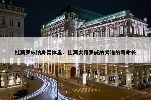 杜宾罗威纳身高体重，杜宾犬和罗威纳犬谁的寿命长