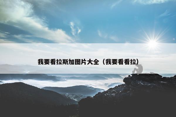 我要看拉斯加图片大全（我要看看拉）
