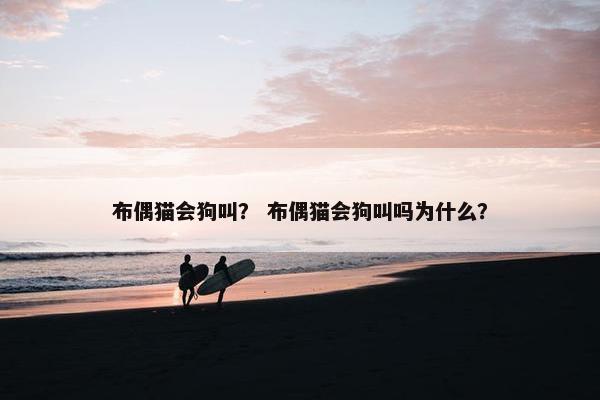 布偶猫会狗叫？ 布偶猫会狗叫吗为什么？