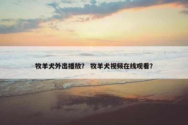 牧羊犬外出播放？ 牧羊犬视频在线观看？