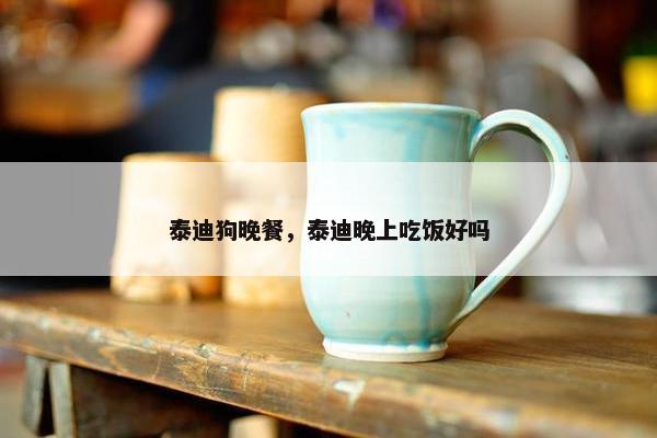 泰迪狗晚餐，泰迪晚上吃饭好吗
