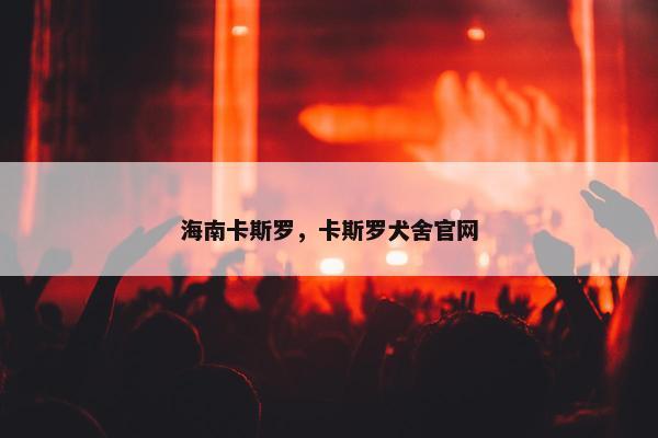 海南卡斯罗，卡斯罗犬舍官网
