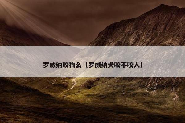 罗威纳咬狗么（罗威纳犬咬不咬人）