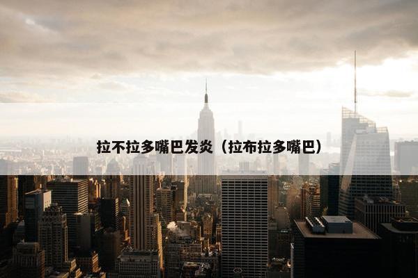 拉不拉多嘴巴发炎（拉布拉多嘴巴）