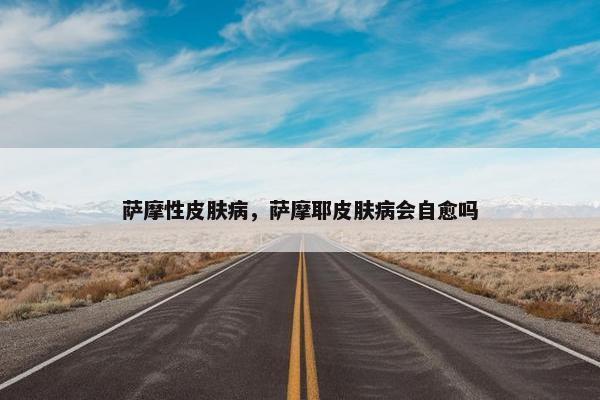 萨摩性皮肤病，萨摩耶皮肤病会自愈吗